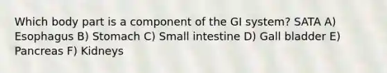 Which body part is a component of the GI system? SATA A) Esophagus B) Stomach C) Small intestine D) Gall bladder E) Pancreas F) Kidneys