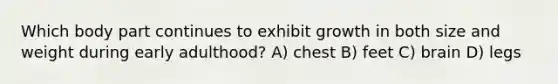 Which body part continues to exhibit growth in both size and weight during early adulthood? A) chest B) feet C) brain D) legs