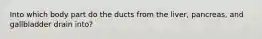 Into which body part do the ducts from the liver, pancreas, and gallbladder drain into?