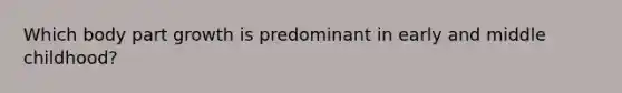 Which body part growth is predominant in early and middle childhood?