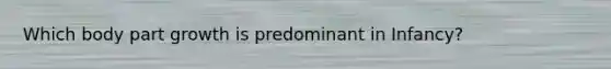 Which body part growth is predominant in Infancy?