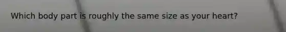Which body part is roughly the same size as your heart?