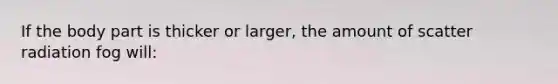 If the body part is thicker or larger, the amount of scatter radiation fog will: