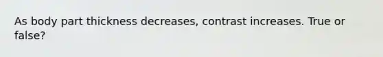 As body part thickness decreases, contrast increases. True or false?