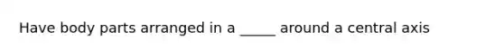 Have body parts arranged in a _____ around a central axis