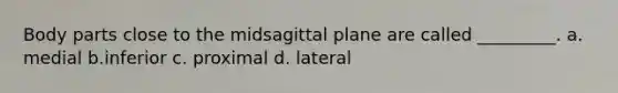 Body parts close to the midsagittal plane are called _________. a. medial b.inferior c. proximal d. lateral