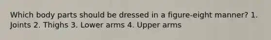 Which body parts should be dressed in a figure-eight manner? 1. Joints 2. Thighs 3. Lower arms 4. Upper arms