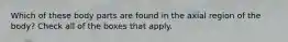Which of these body parts are found in the axial region of the body? Check all of the boxes that apply.