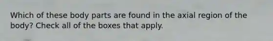 Which of these body parts are found in the axial region of the body? Check all of the boxes that apply.