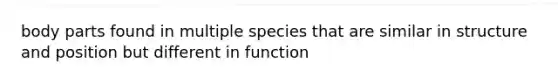 body parts found in multiple species that are similar in structure and position but different in function