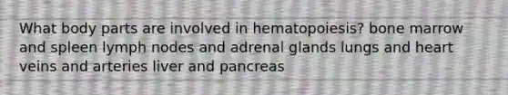 What body parts are involved in hematopoiesis? bone marrow and spleen lymph nodes and adrenal glands lungs and heart veins and arteries liver and pancreas