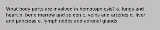 What body parts are involved in hematopoiesis? a. lungs and heart b. bone marrow and spleen c. veins and arteries d. liver and pancreas e. lymph nodes and adrenal glands