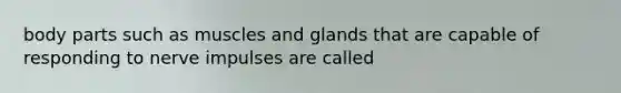 body parts such as muscles and glands that are capable of responding to nerve impulses are called