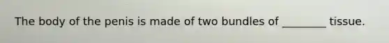 The body of the penis is made of two bundles of ________ tissue.