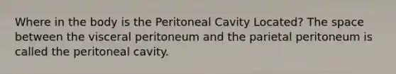 Where in the body is the Peritoneal Cavity Located? The space between the visceral peritoneum and the parietal peritoneum is called the peritoneal cavity.