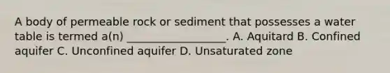 A body of permeable rock or sediment that possesses a water table is termed a(n) __________________. A. Aquitard B. Confined aquifer C. Unconfined aquifer D. Unsaturated zone