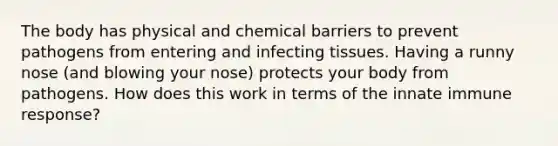 The body has physical and chemical barriers to prevent pathogens from entering and infecting tissues. Having a runny nose (and blowing your nose) protects your body from pathogens. How does this work in terms of the innate immune response?