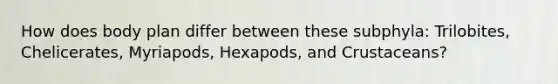 How does body plan differ between these subphyla: Trilobites, Chelicerates, Myriapods, Hexapods, and Crustaceans?