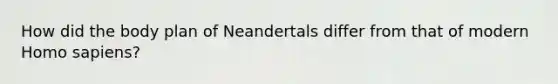 How did the body plan of Neandertals differ from that of modern <a href='https://www.questionai.com/knowledge/k9aqcXDhxN-homo-sapiens' class='anchor-knowledge'>homo sapiens</a>?