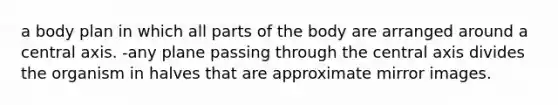 a body plan in which all parts of the body are arranged around a central axis. -any plane passing through the central axis divides the organism in halves that are approximate mirror images.