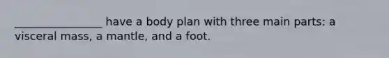 ________________ have a body plan with three main parts: a visceral mass, a mantle, and a foot.