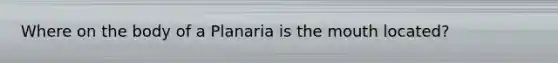Where on the body of a Planaria is <a href='https://www.questionai.com/knowledge/krBoWYDU6j-the-mouth' class='anchor-knowledge'>the mouth</a> located?