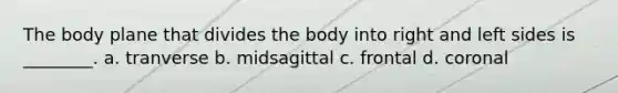 The body plane that divides the body into right and left sides is ________. a. tranverse b. midsagittal c. frontal d. coronal