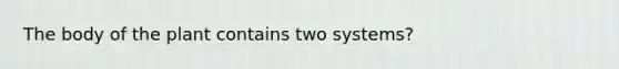 The body of the plant contains two systems?