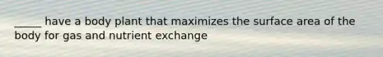 _____ have a body plant that maximizes the surface area of the body for gas and nutrient exchange