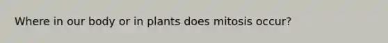 Where in our body or in plants does mitosis occur?