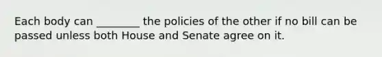 Each body can ________ the policies of the other if no bill can be passed unless both House and Senate agree on it.