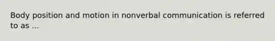 Body position and motion in nonverbal communication is referred to as ...