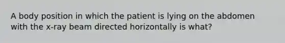 A body position in which the patient is lying on the abdomen with the x-ray beam directed horizontally is what?