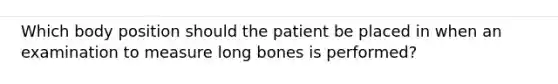 Which body position should the patient be placed in when an examination to measure long bones is performed?