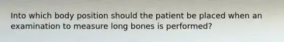 Into which body position should the patient be placed when an examination to measure long bones is performed?