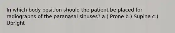 In which body position should the patient be placed for radiographs of the paranasal sinuses? a.) Prone b.) Supine c.) Upright