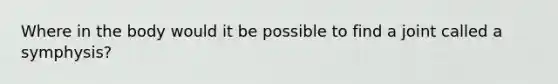 Where in the body would it be possible to find a joint called a symphysis?