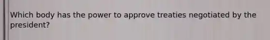 Which body has the power to approve treaties negotiated by the president?