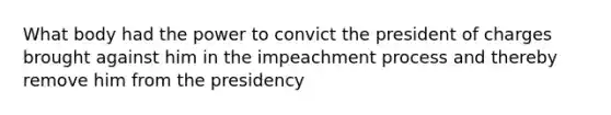 What body had the power to convict the president of charges brought against him in the impeachment process and thereby remove him from the presidency