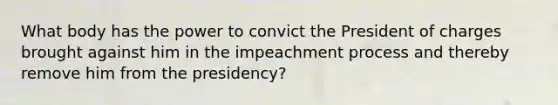 What body has the power to convict the President of charges brought against him in the impeachment process and thereby remove him from the presidency?