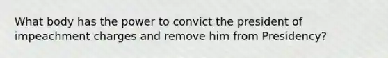 What body has the power to convict the president of impeachment charges and remove him from Presidency?