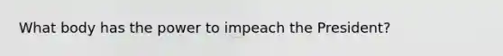 What body has the power to impeach the President?