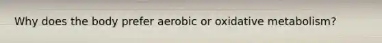 Why does the body prefer aerobic or oxidative metabolism?