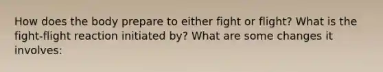 How does the body prepare to either fight or flight? What is the fight-flight reaction initiated by? What are some changes it involves: