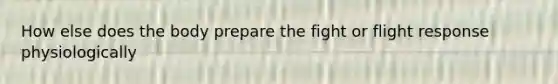How else does the body prepare the fight or flight response physiologically