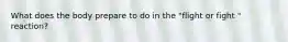 What does the body prepare to do in the "flight or fight " reaction?