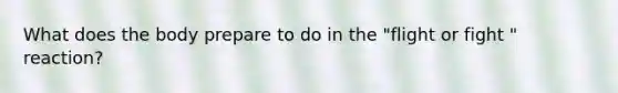 What does the body prepare to do in the "flight or fight " reaction?