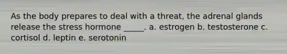 As the body prepares to deal with a threat, the adrenal glands release the stress hormone _____. a. estrogen b. testosterone c. cortisol d. leptin e. serotonin