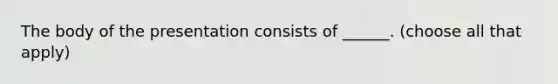 The body of the presentation consists of ______. (choose all that apply)