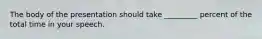 The body of the presentation should take _________ percent of the total time in your speech.